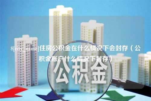 天门住房公积金在什么情况下会封存（公积金账户什么情况下封存）