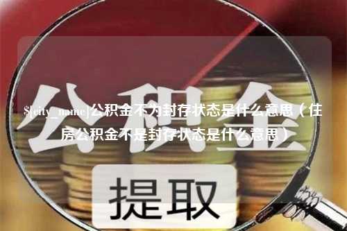 天门公积金不为封存状态是什么意思（住房公积金不是封存状态是什么意思）