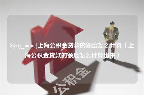 天门上海公积金贷款的额度怎么计算（上海公积金贷款的额度怎么计算出来）